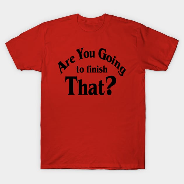 Are You Going To Finish That? T-Shirt by dshirts